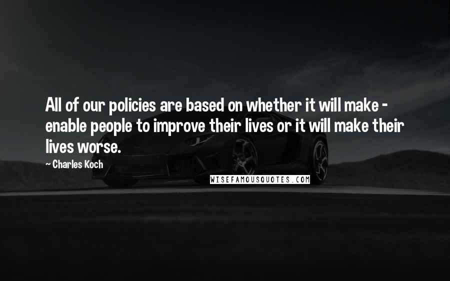 Charles Koch Quotes: All of our policies are based on whether it will make - enable people to improve their lives or it will make their lives worse.