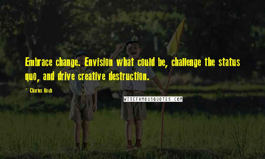 Charles Koch Quotes: Embrace change. Envision what could be, challenge the status quo, and drive creative destruction.