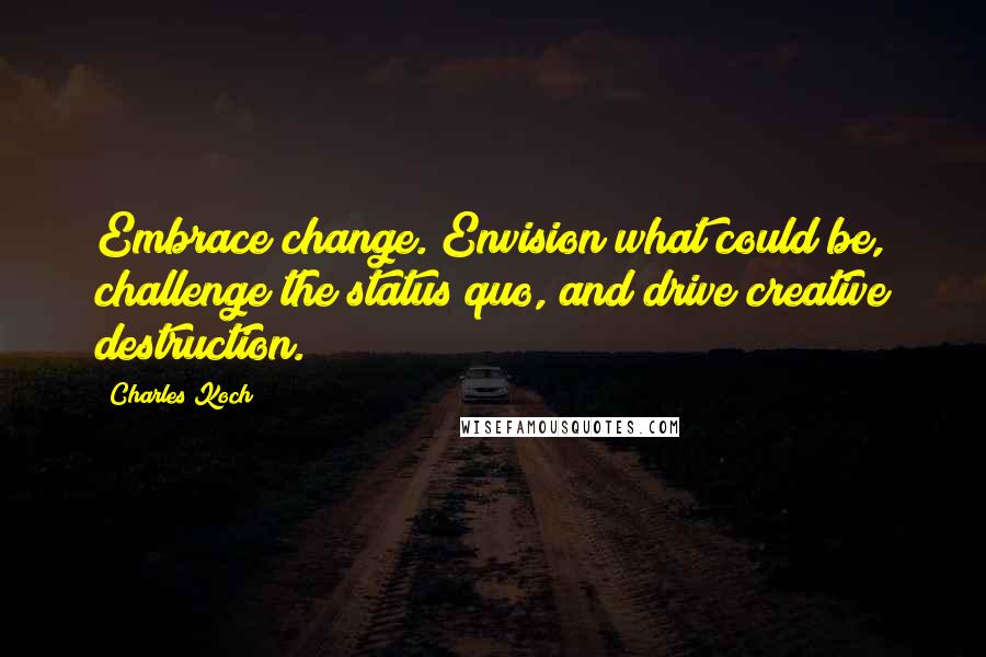 Charles Koch Quotes: Embrace change. Envision what could be, challenge the status quo, and drive creative destruction.