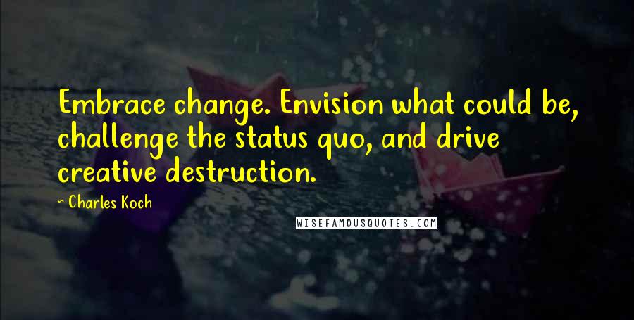 Charles Koch Quotes: Embrace change. Envision what could be, challenge the status quo, and drive creative destruction.