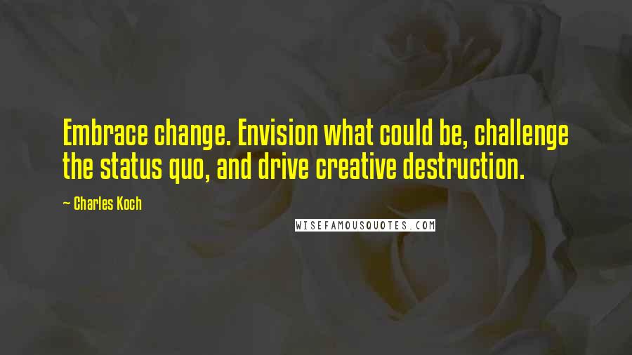 Charles Koch Quotes: Embrace change. Envision what could be, challenge the status quo, and drive creative destruction.