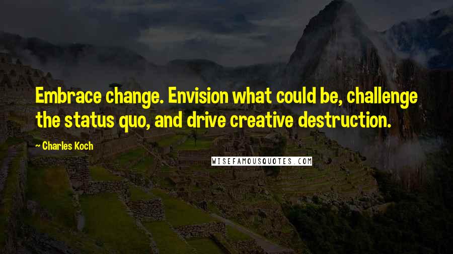 Charles Koch Quotes: Embrace change. Envision what could be, challenge the status quo, and drive creative destruction.
