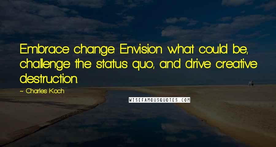 Charles Koch Quotes: Embrace change. Envision what could be, challenge the status quo, and drive creative destruction.