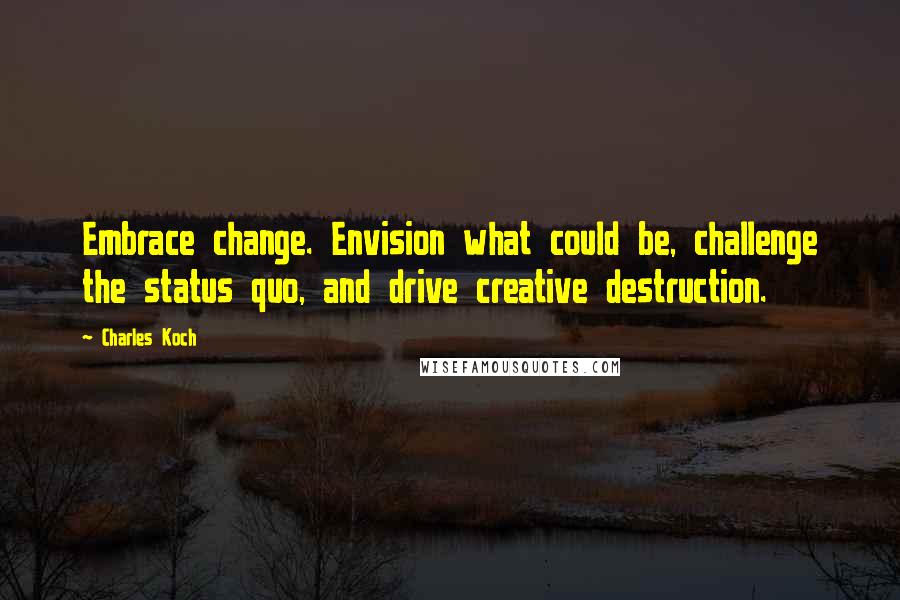 Charles Koch Quotes: Embrace change. Envision what could be, challenge the status quo, and drive creative destruction.