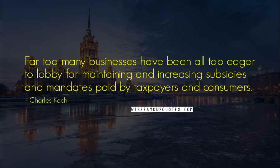 Charles Koch Quotes: Far too many businesses have been all too eager to lobby for maintaining and increasing subsidies and mandates paid by taxpayers and consumers.