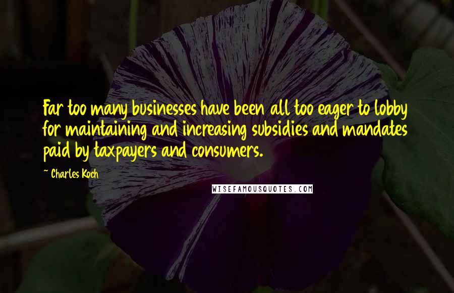 Charles Koch Quotes: Far too many businesses have been all too eager to lobby for maintaining and increasing subsidies and mandates paid by taxpayers and consumers.