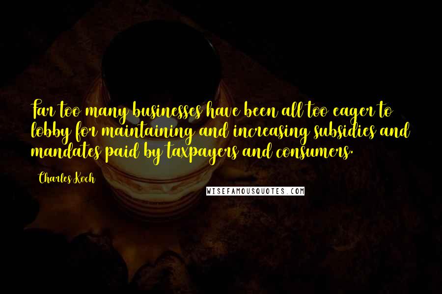 Charles Koch Quotes: Far too many businesses have been all too eager to lobby for maintaining and increasing subsidies and mandates paid by taxpayers and consumers.