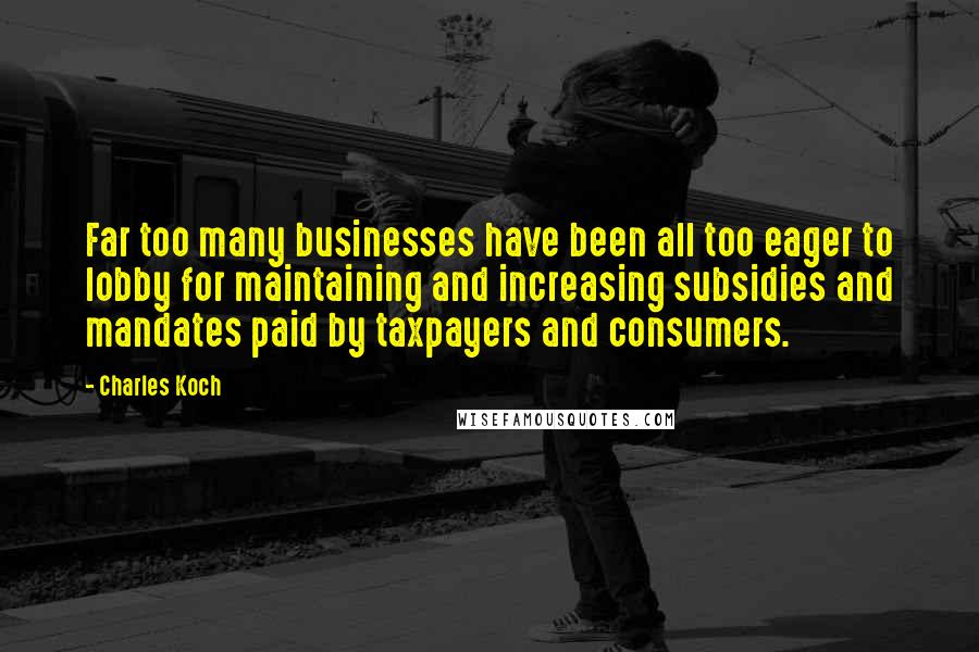 Charles Koch Quotes: Far too many businesses have been all too eager to lobby for maintaining and increasing subsidies and mandates paid by taxpayers and consumers.