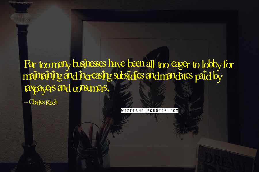 Charles Koch Quotes: Far too many businesses have been all too eager to lobby for maintaining and increasing subsidies and mandates paid by taxpayers and consumers.