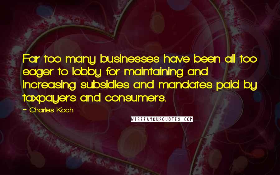 Charles Koch Quotes: Far too many businesses have been all too eager to lobby for maintaining and increasing subsidies and mandates paid by taxpayers and consumers.