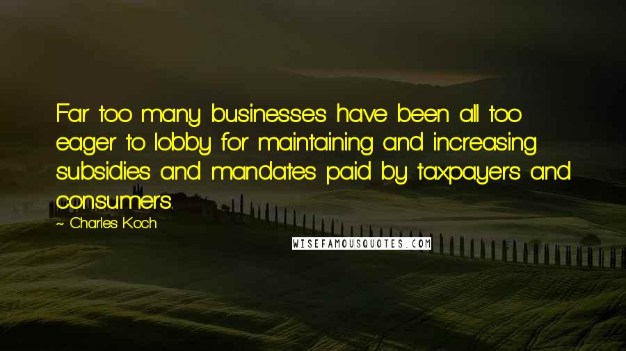 Charles Koch Quotes: Far too many businesses have been all too eager to lobby for maintaining and increasing subsidies and mandates paid by taxpayers and consumers.