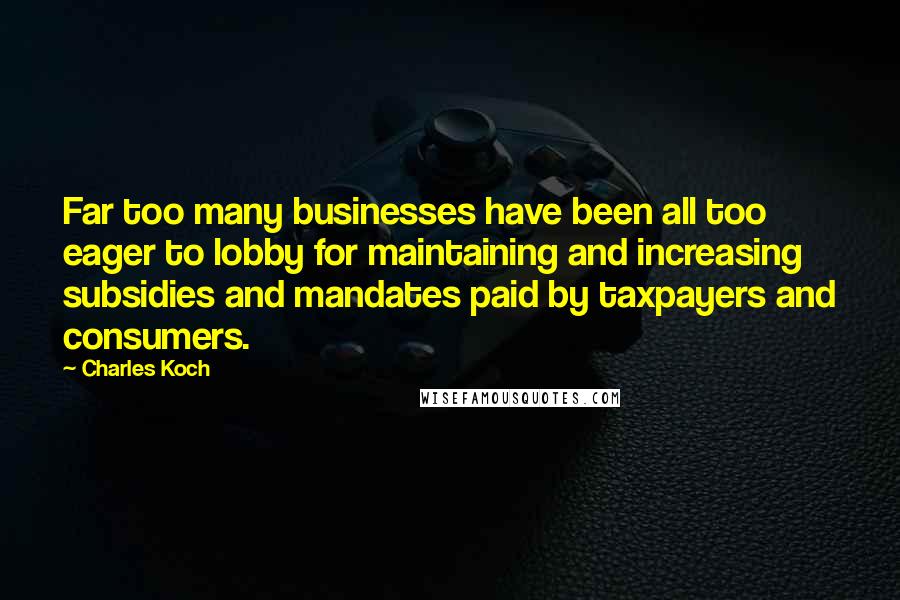 Charles Koch Quotes: Far too many businesses have been all too eager to lobby for maintaining and increasing subsidies and mandates paid by taxpayers and consumers.