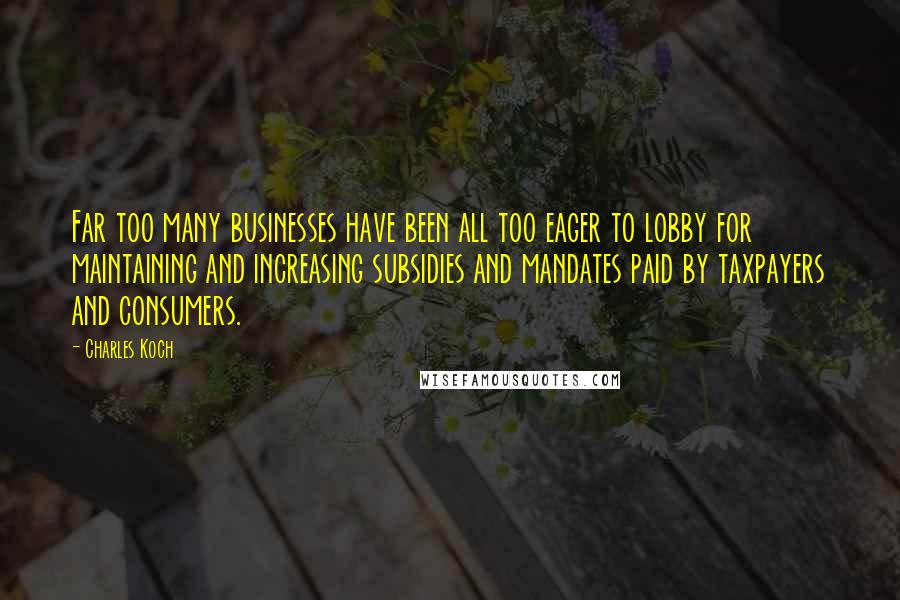 Charles Koch Quotes: Far too many businesses have been all too eager to lobby for maintaining and increasing subsidies and mandates paid by taxpayers and consumers.