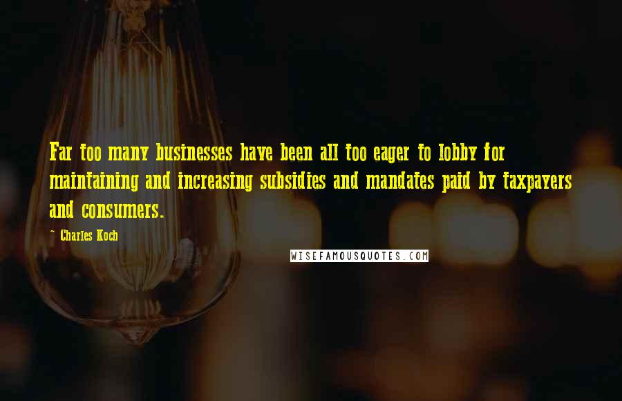 Charles Koch Quotes: Far too many businesses have been all too eager to lobby for maintaining and increasing subsidies and mandates paid by taxpayers and consumers.