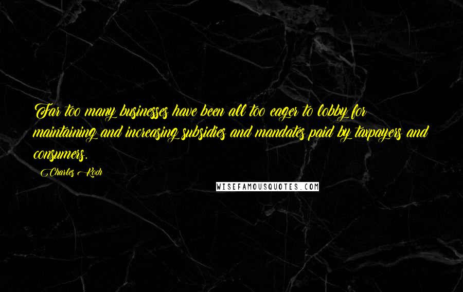 Charles Koch Quotes: Far too many businesses have been all too eager to lobby for maintaining and increasing subsidies and mandates paid by taxpayers and consumers.