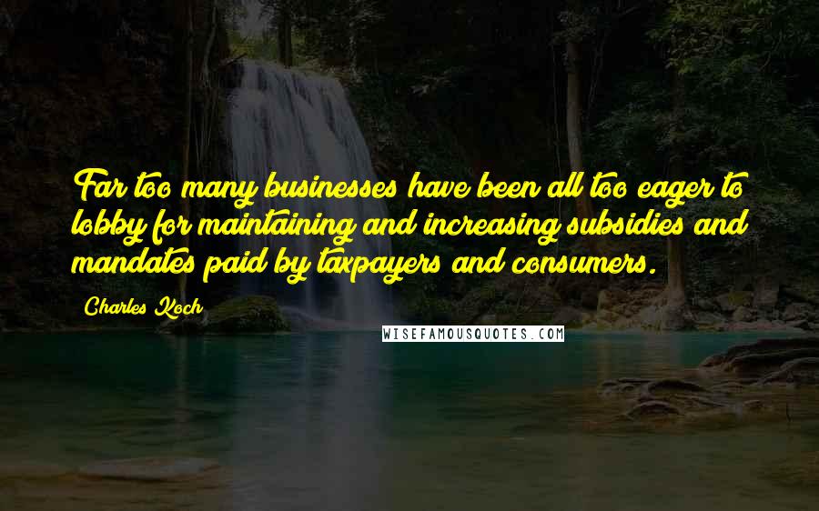 Charles Koch Quotes: Far too many businesses have been all too eager to lobby for maintaining and increasing subsidies and mandates paid by taxpayers and consumers.