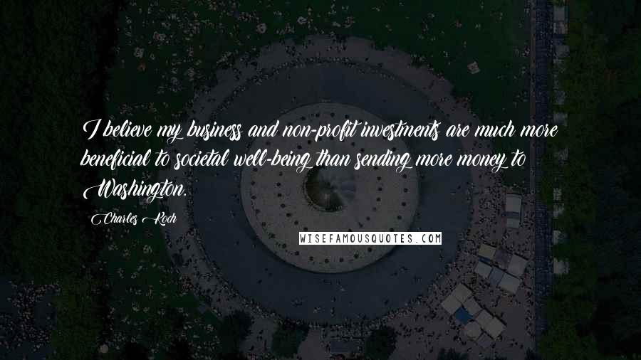 Charles Koch Quotes: I believe my business and non-profit investments are much more beneficial to societal well-being than sending more money to Washington.