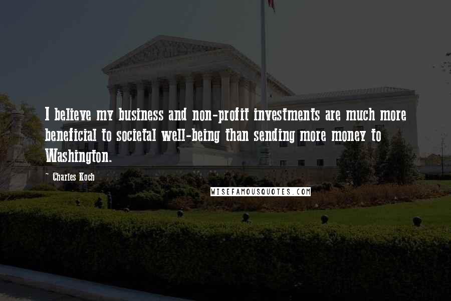 Charles Koch Quotes: I believe my business and non-profit investments are much more beneficial to societal well-being than sending more money to Washington.