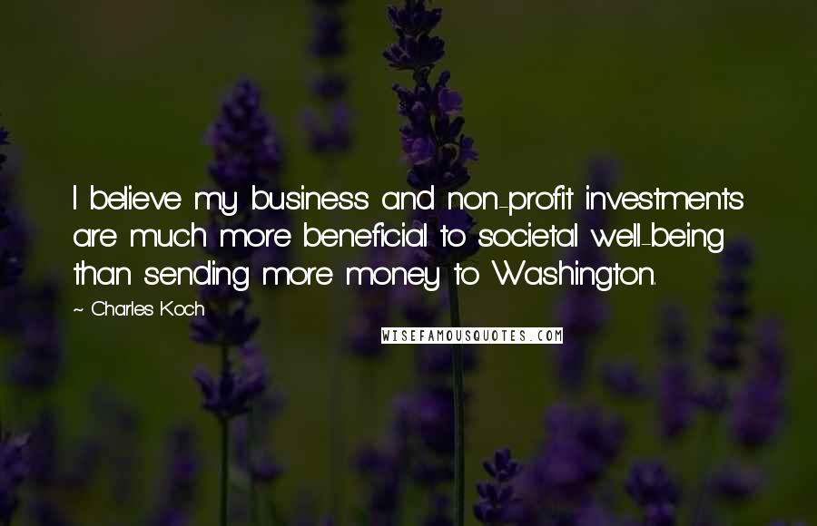 Charles Koch Quotes: I believe my business and non-profit investments are much more beneficial to societal well-being than sending more money to Washington.