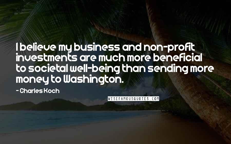 Charles Koch Quotes: I believe my business and non-profit investments are much more beneficial to societal well-being than sending more money to Washington.