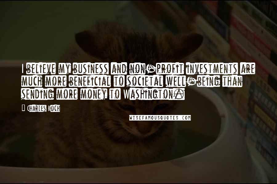 Charles Koch Quotes: I believe my business and non-profit investments are much more beneficial to societal well-being than sending more money to Washington.