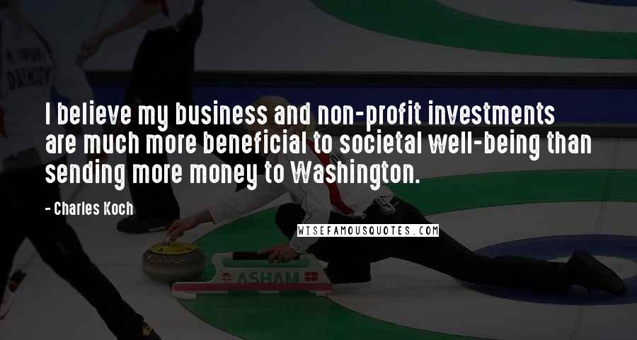 Charles Koch Quotes: I believe my business and non-profit investments are much more beneficial to societal well-being than sending more money to Washington.