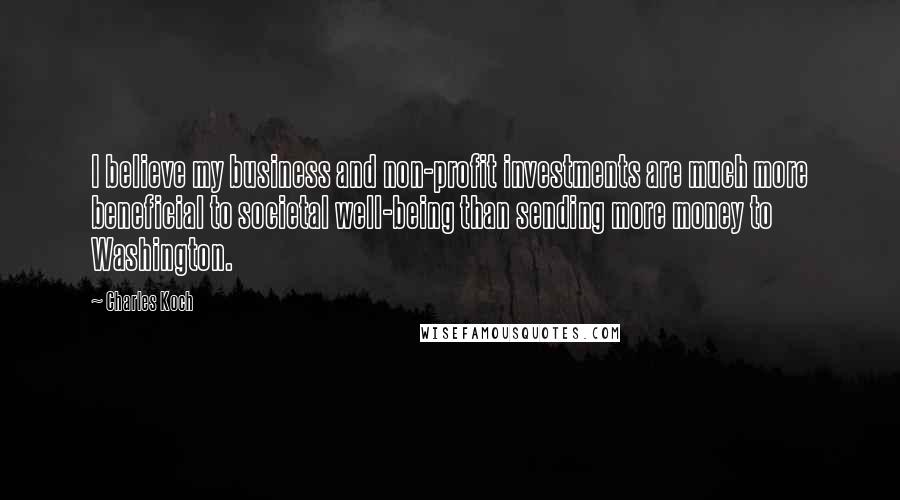 Charles Koch Quotes: I believe my business and non-profit investments are much more beneficial to societal well-being than sending more money to Washington.