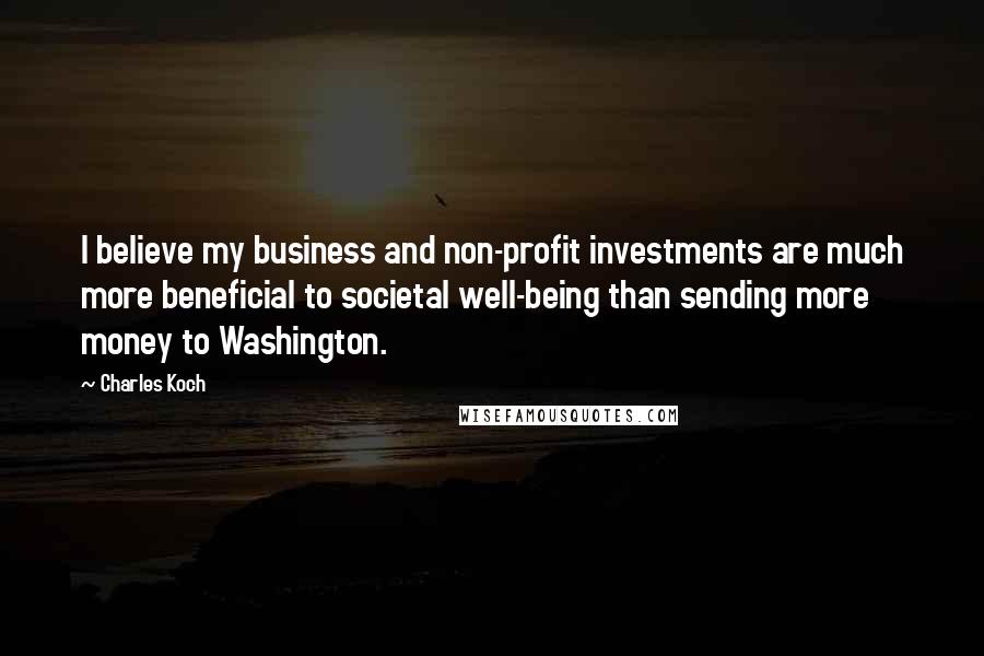 Charles Koch Quotes: I believe my business and non-profit investments are much more beneficial to societal well-being than sending more money to Washington.