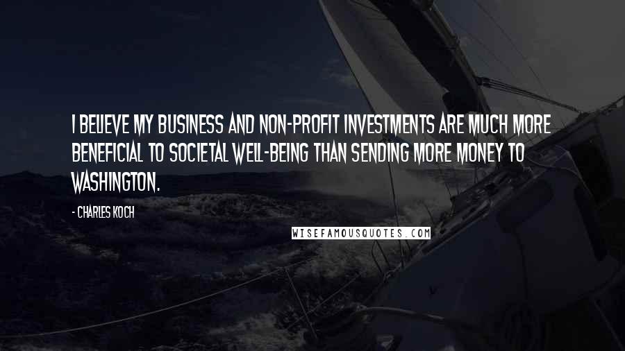 Charles Koch Quotes: I believe my business and non-profit investments are much more beneficial to societal well-being than sending more money to Washington.