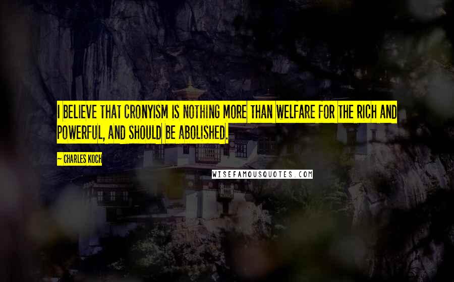 Charles Koch Quotes: I believe that cronyism is nothing more than welfare for the rich and powerful, and should be abolished.