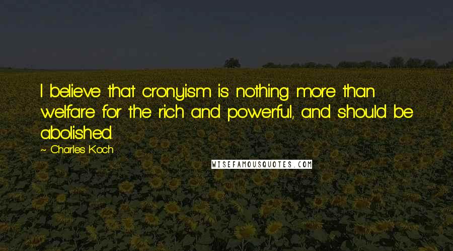 Charles Koch Quotes: I believe that cronyism is nothing more than welfare for the rich and powerful, and should be abolished.