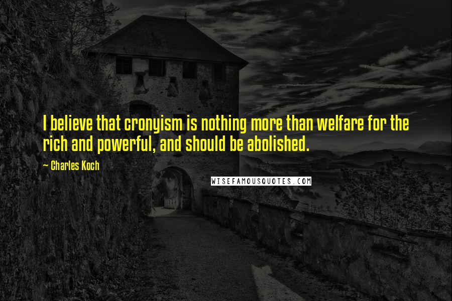 Charles Koch Quotes: I believe that cronyism is nothing more than welfare for the rich and powerful, and should be abolished.