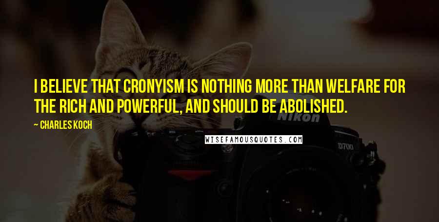 Charles Koch Quotes: I believe that cronyism is nothing more than welfare for the rich and powerful, and should be abolished.