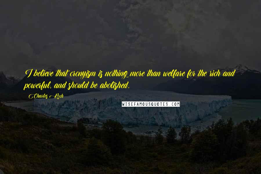 Charles Koch Quotes: I believe that cronyism is nothing more than welfare for the rich and powerful, and should be abolished.