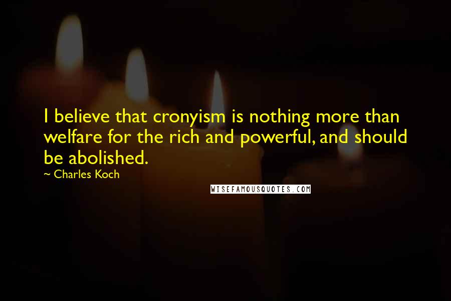 Charles Koch Quotes: I believe that cronyism is nothing more than welfare for the rich and powerful, and should be abolished.