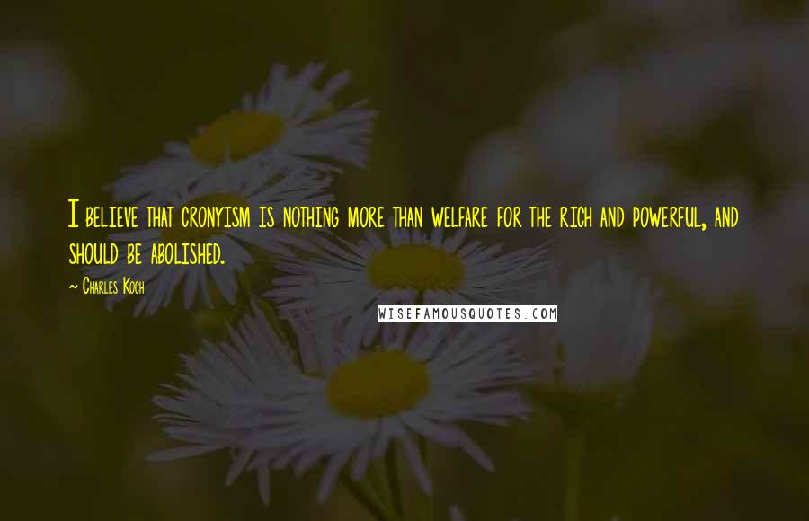Charles Koch Quotes: I believe that cronyism is nothing more than welfare for the rich and powerful, and should be abolished.