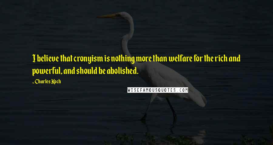 Charles Koch Quotes: I believe that cronyism is nothing more than welfare for the rich and powerful, and should be abolished.