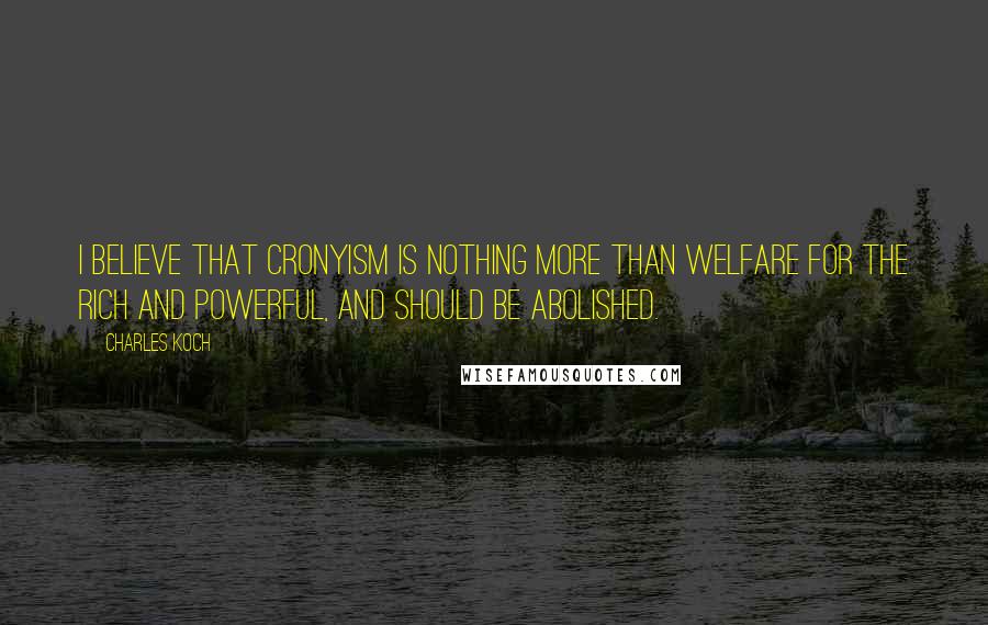 Charles Koch Quotes: I believe that cronyism is nothing more than welfare for the rich and powerful, and should be abolished.