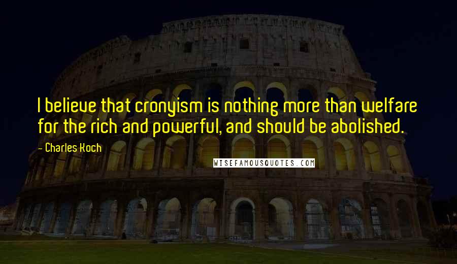 Charles Koch Quotes: I believe that cronyism is nothing more than welfare for the rich and powerful, and should be abolished.