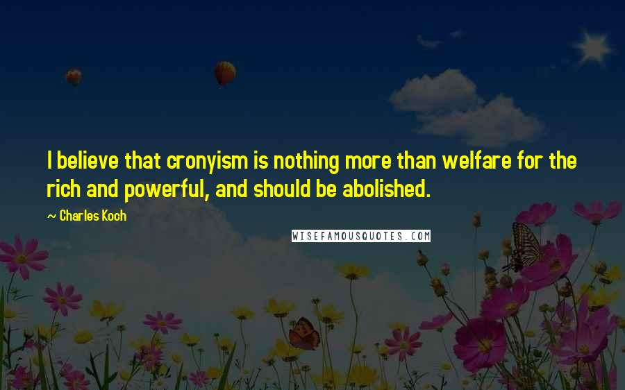 Charles Koch Quotes: I believe that cronyism is nothing more than welfare for the rich and powerful, and should be abolished.