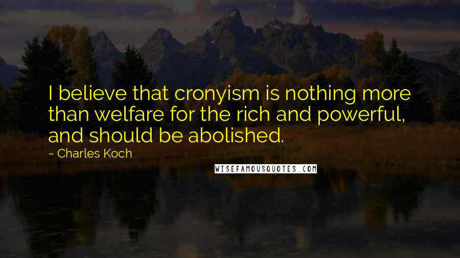 Charles Koch Quotes: I believe that cronyism is nothing more than welfare for the rich and powerful, and should be abolished.