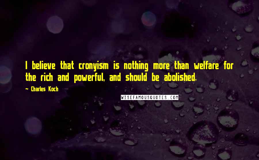 Charles Koch Quotes: I believe that cronyism is nothing more than welfare for the rich and powerful, and should be abolished.