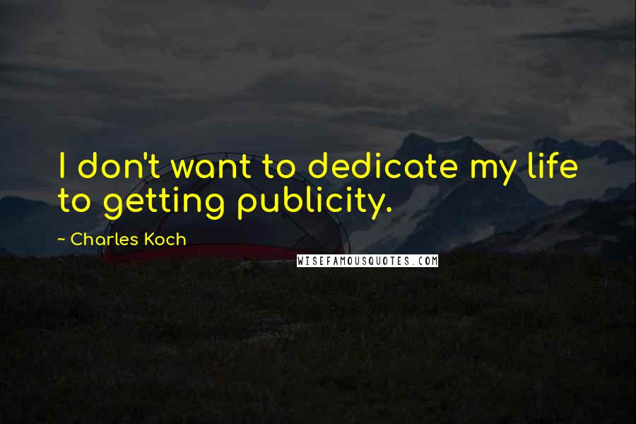 Charles Koch Quotes: I don't want to dedicate my life to getting publicity.