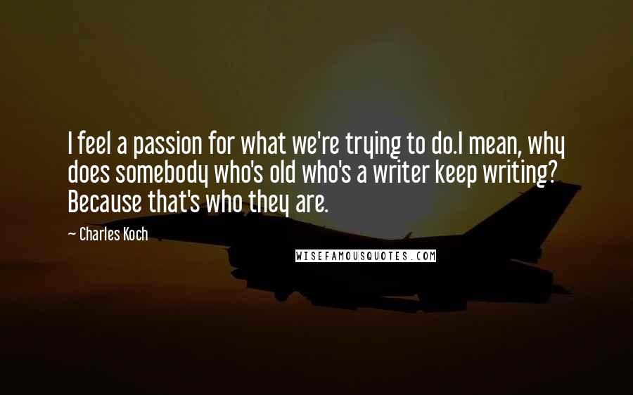 Charles Koch Quotes: I feel a passion for what we're trying to do.I mean, why does somebody who's old who's a writer keep writing? Because that's who they are.