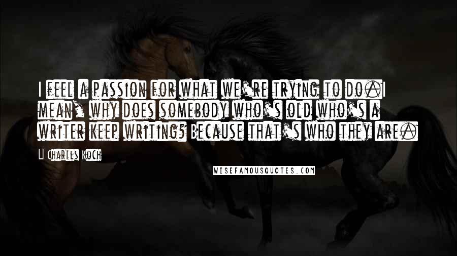 Charles Koch Quotes: I feel a passion for what we're trying to do.I mean, why does somebody who's old who's a writer keep writing? Because that's who they are.