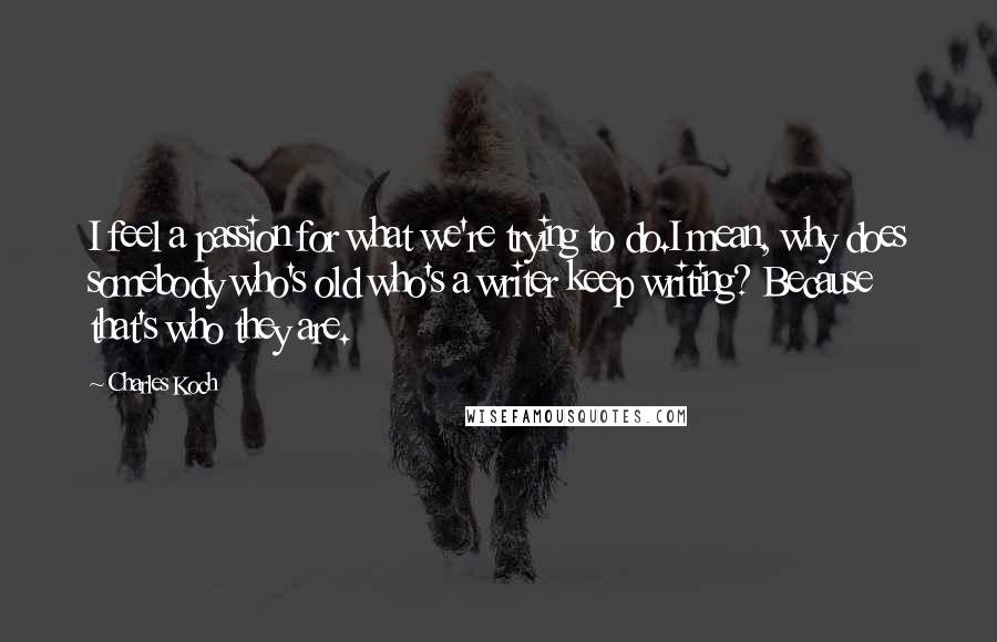 Charles Koch Quotes: I feel a passion for what we're trying to do.I mean, why does somebody who's old who's a writer keep writing? Because that's who they are.