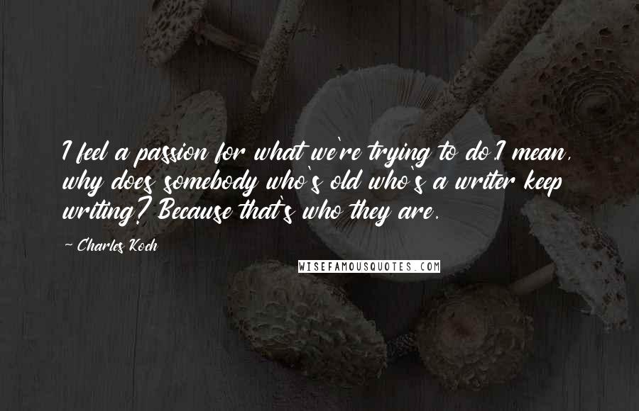 Charles Koch Quotes: I feel a passion for what we're trying to do.I mean, why does somebody who's old who's a writer keep writing? Because that's who they are.