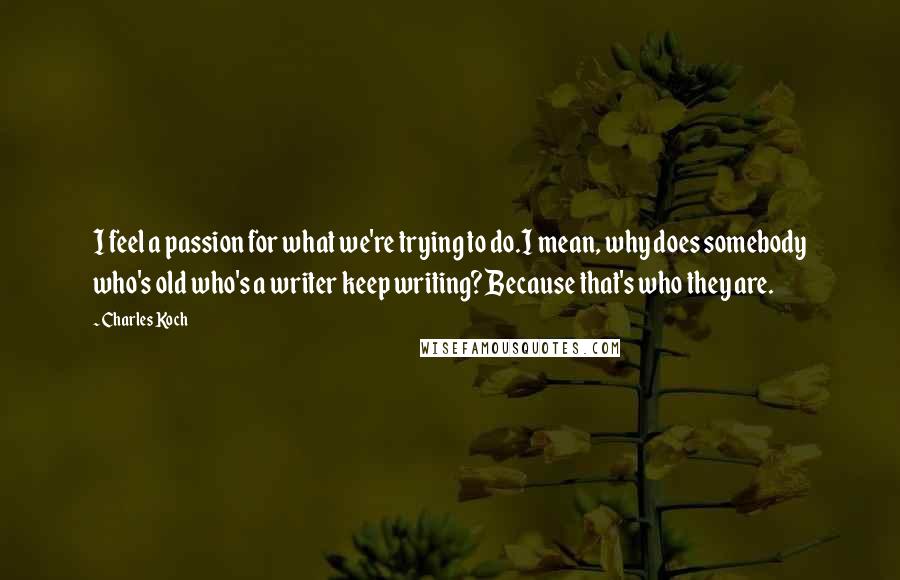 Charles Koch Quotes: I feel a passion for what we're trying to do.I mean, why does somebody who's old who's a writer keep writing? Because that's who they are.