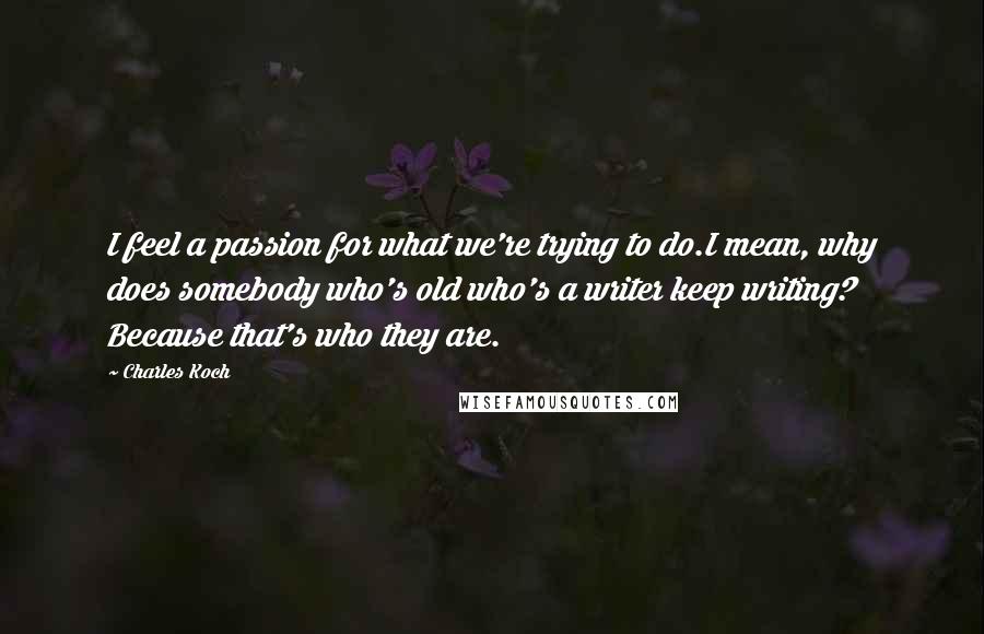 Charles Koch Quotes: I feel a passion for what we're trying to do.I mean, why does somebody who's old who's a writer keep writing? Because that's who they are.