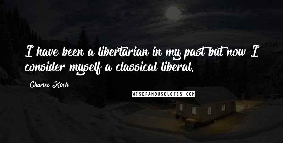 Charles Koch Quotes: I have been a libertarian in my past but now I consider myself a classical liberal.